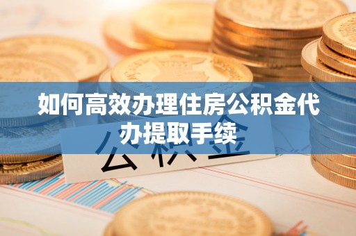 邱县如何高效办理住房公积金代办提取手续