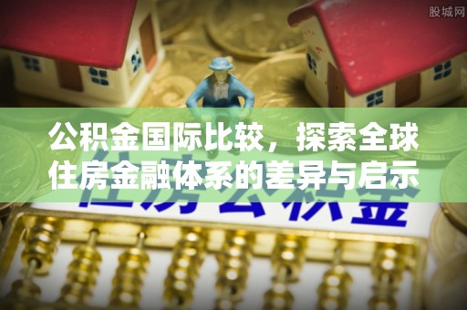 邱县公积金国际比较，探索全球住房金融体系的差异与启示