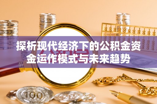 邱县探析现代经济下的公积金资金运作模式与未来趋势
