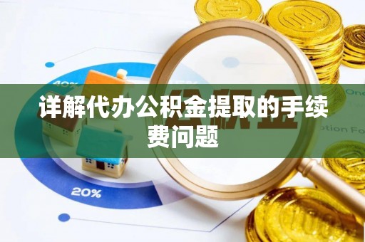 邱县详解代办公积金提取的手续费问题