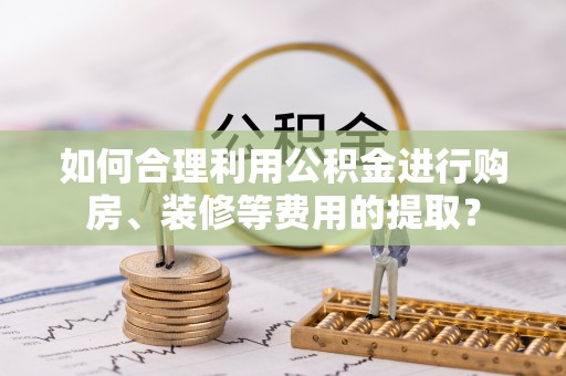 邱县如何合理利用公积金进行购房、装修等费用的提取？