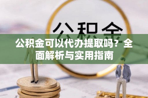 邱县公积金可以代办提取吗？全面解析与实用指南