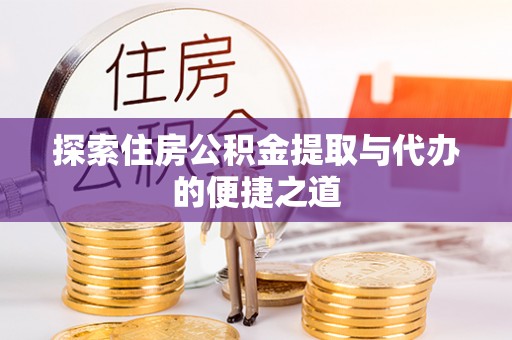 邱县探索住房公积金提取与代办的便捷之道