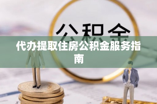 邱县代办提取住房公积金服务指南