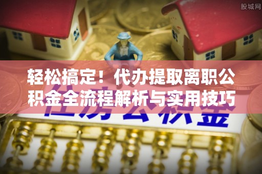邱县轻松搞定！代办提取离职公积金全流程解析与实用技巧