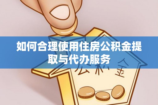 邱县如何合理使用住房公积金提取与代办服务