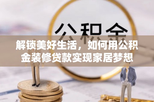 邱县解锁美好生活，如何用公积金装修贷款实现家居梦想