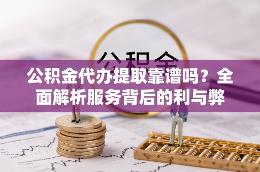 邱县公积金代办提取靠谱吗？全面解析服务背后的利与弊