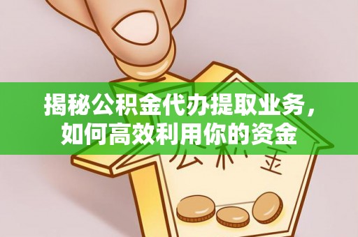 邱县揭秘公积金代办提取业务，如何高效利用你的资金