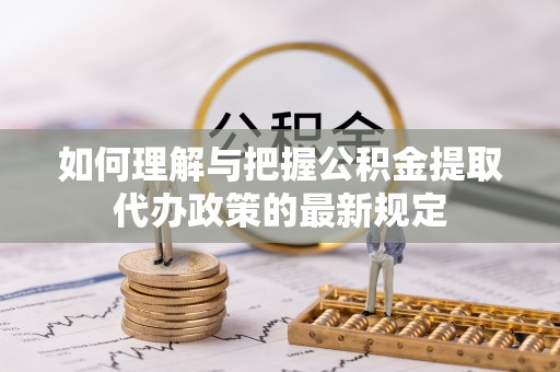 邱县如何理解与把握公积金提取代办政策的最新规定