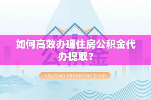 邱县如何高效办理住房公积金代办提取？