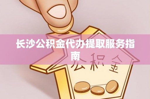 邱县长沙公积金代办提取服务指南
