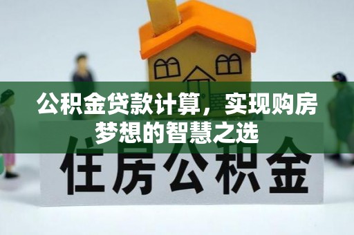 邱县公积金贷款计算，实现购房梦想的智慧之选