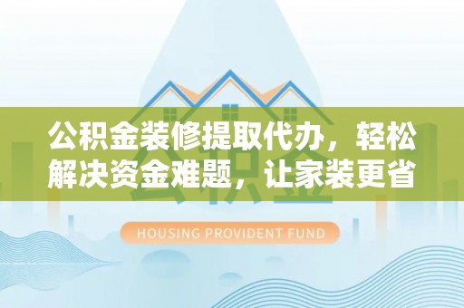 邱县公积金装修提取代办，轻松解决资金难题，让家装更省心