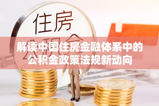 邱县解读中国住房金融体系中的公积金政策法规新动向