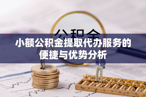 邱县小额公积金提取代办服务的便捷与优势分析