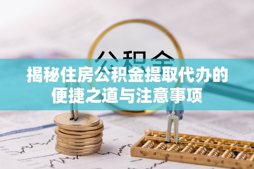 邱县揭秘住房公积金提取代办的便捷之道与注意事项