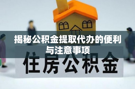 邱县揭秘公积金提取代办的便利与注意事项