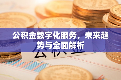 邱县公积金数字化服务，未来趋势与全面解析