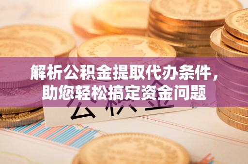 邱县解析公积金提取代办条件，助您轻松搞定资金问题