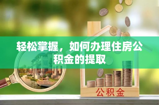 邱县轻松掌握，如何办理住房公积金的提取