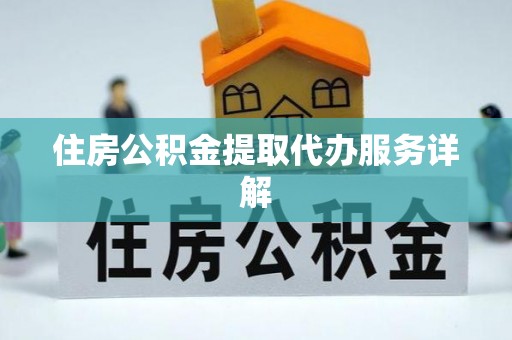 邱县住房公积金提取代办服务详解