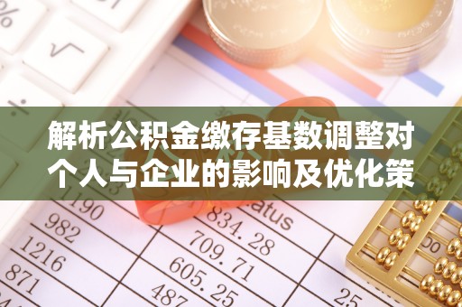 邱县解析公积金缴存基数调整对个人与企业的影响及优化策略