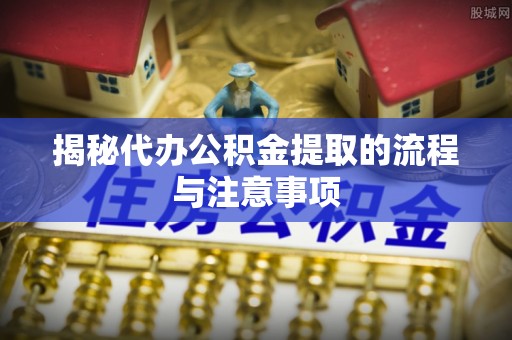 邱县揭秘代办公积金提取的流程与注意事项