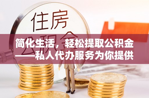 邱县简化生活，轻松提取公积金——私人代办服务为你提供便利