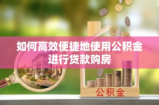 邱县如何高效便捷地使用公积金进行贷款购房