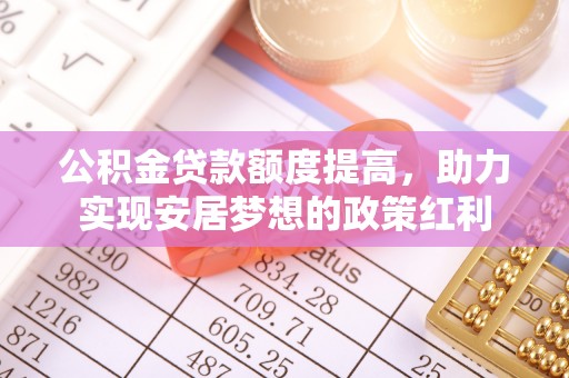 邱县公积金贷款额度提高，助力实现安居梦想的政策红利