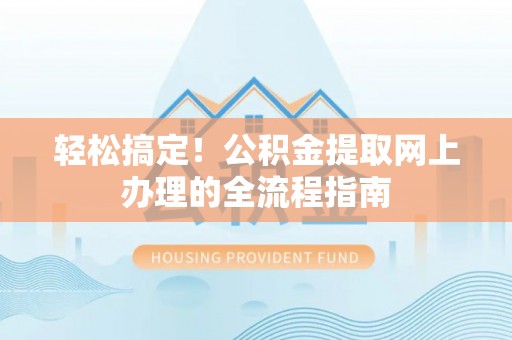 邱县轻松搞定！公积金提取网上办理的全流程指南