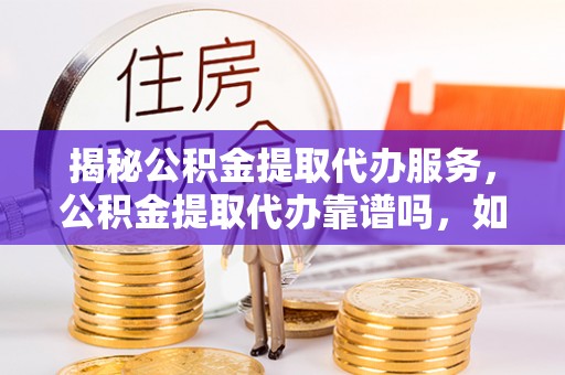 邱县揭秘公积金提取代办服务，公积金提取代办靠谱吗，如何选择放心渠道？