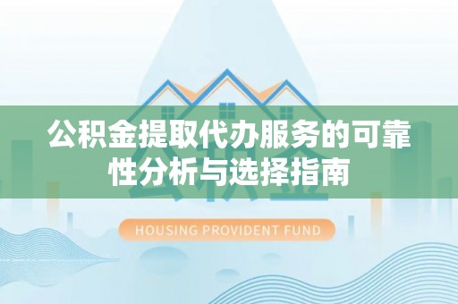 邱县公积金提取代办服务的可靠性分析与选择指南