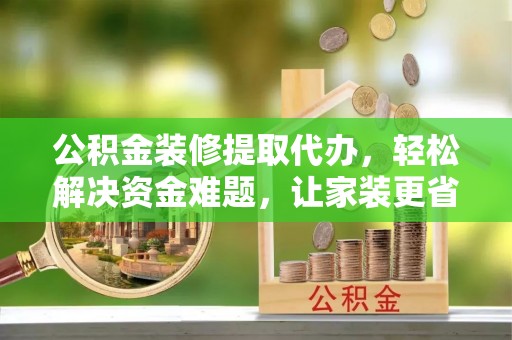邱县公积金装修提取代办，轻松解决资金难题，让家装更省心