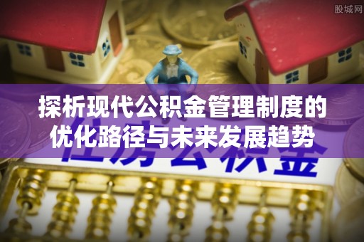邱县探析现代公积金管理制度的优化路径与未来发展趋势