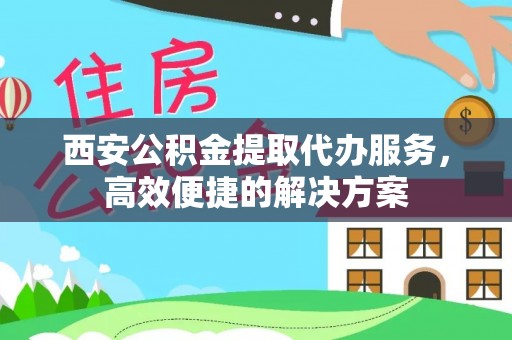 邱县西安公积金提取代办服务，高效便捷的解决方案