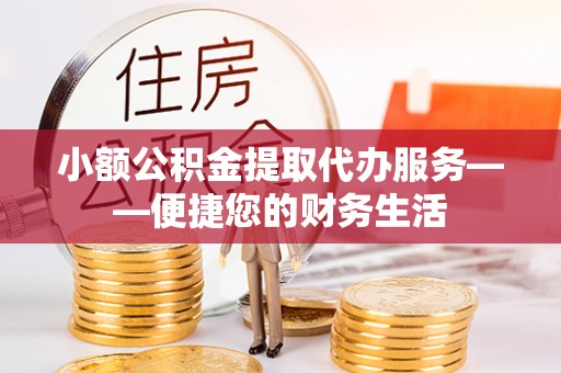 邱县小额公积金提取代办服务——便捷您的财务生活