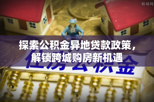 邱县探索公积金异地贷款政策，解锁跨城购房新机遇