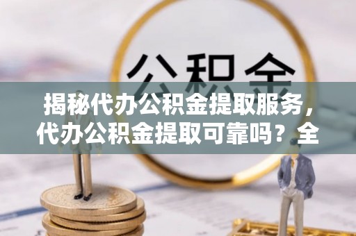 邱县揭秘代办公积金提取服务，代办公积金提取可靠吗？全面分析与选择指南
