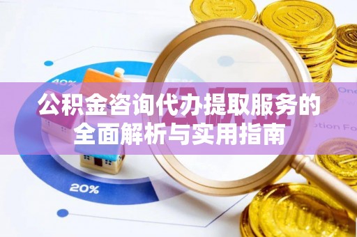 邱县公积金咨询代办提取服务的全面解析与实用指南