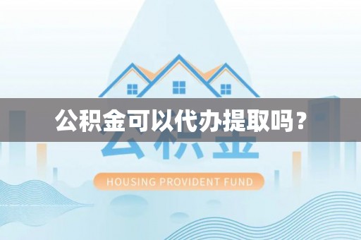 邱县公积金可以代办提取吗？