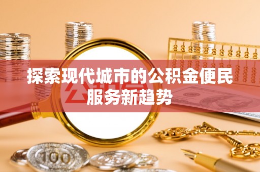 邱县探索现代城市的公积金便民服务新趋势