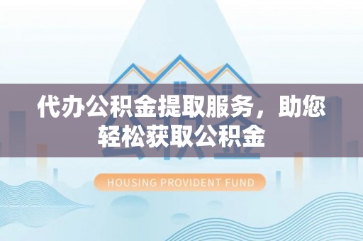 邱县代办公积金提取服务，助您轻松获取公积金