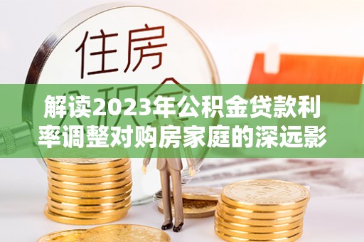 邱县解读2023年公积金贷款利率调整对购房家庭的深远影响