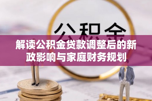 邱县解读公积金贷款调整后的新政影响与家庭财务规划