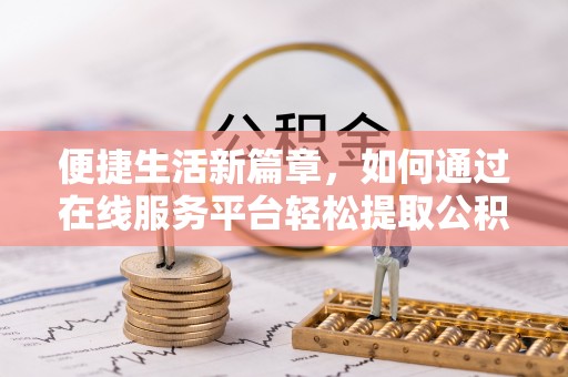 邱县便捷生活新篇章，如何通过在线服务平台轻松提取公积金