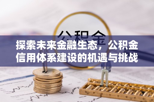 邱县探索未来金融生态，公积金信用体系建设的机遇与挑战