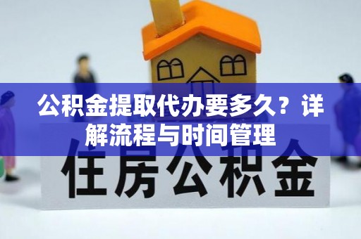 邱县公积金提取代办要多久？详解流程与时间管理