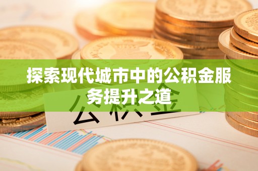 邱县探索现代城市中的公积金服务提升之道